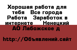 Хорошая работа для тебя - Все города Работа » Заработок в интернете   . Ненецкий АО,Лабожское д.